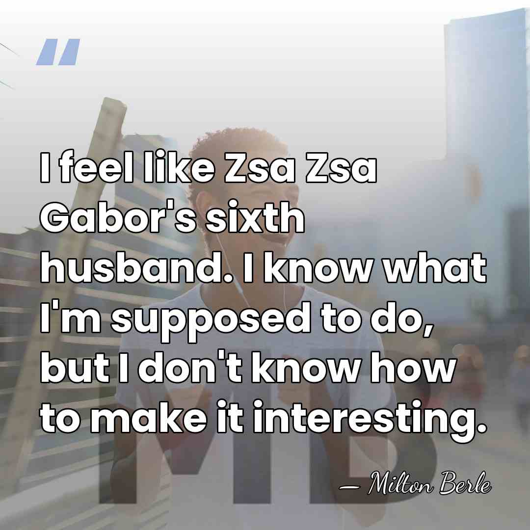 I feel like Zsa Zsa Gabor's sixth husband. I know what I'm&hellip; - Milton Berle