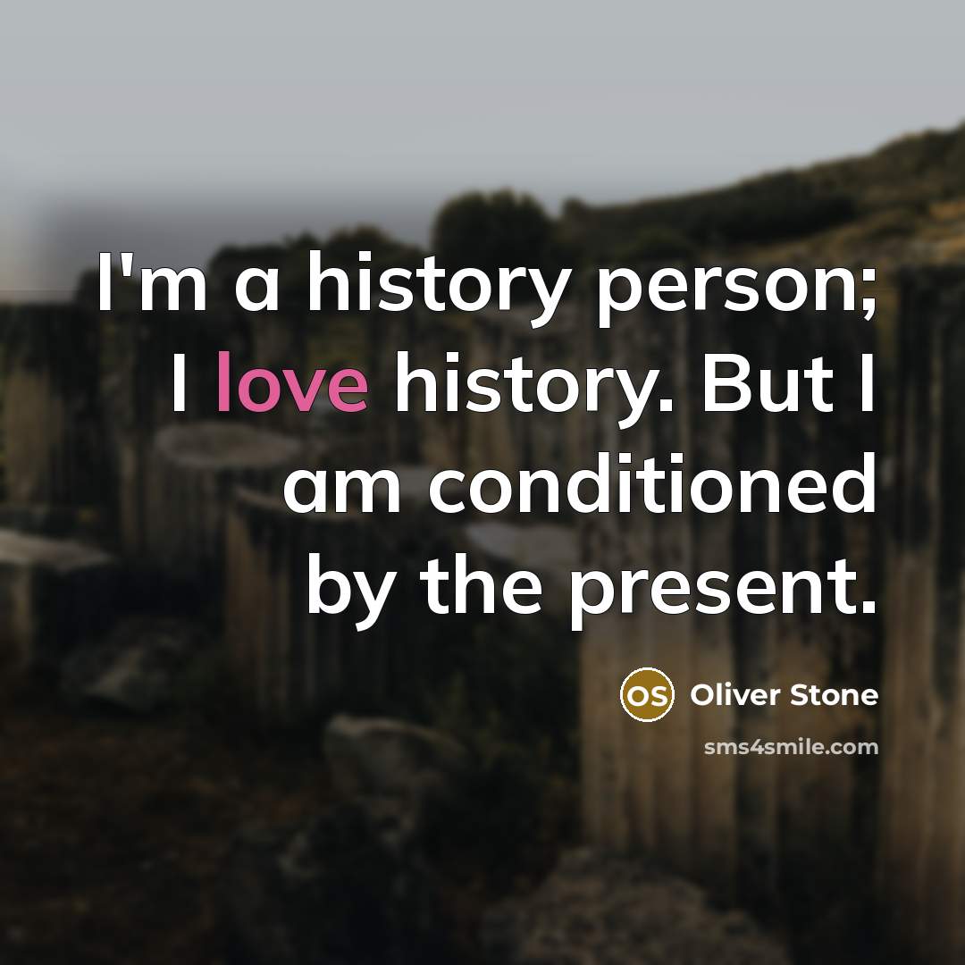 “I'm a history person; I love history. But I am conditioned by the present.” quote by Oliver Stone