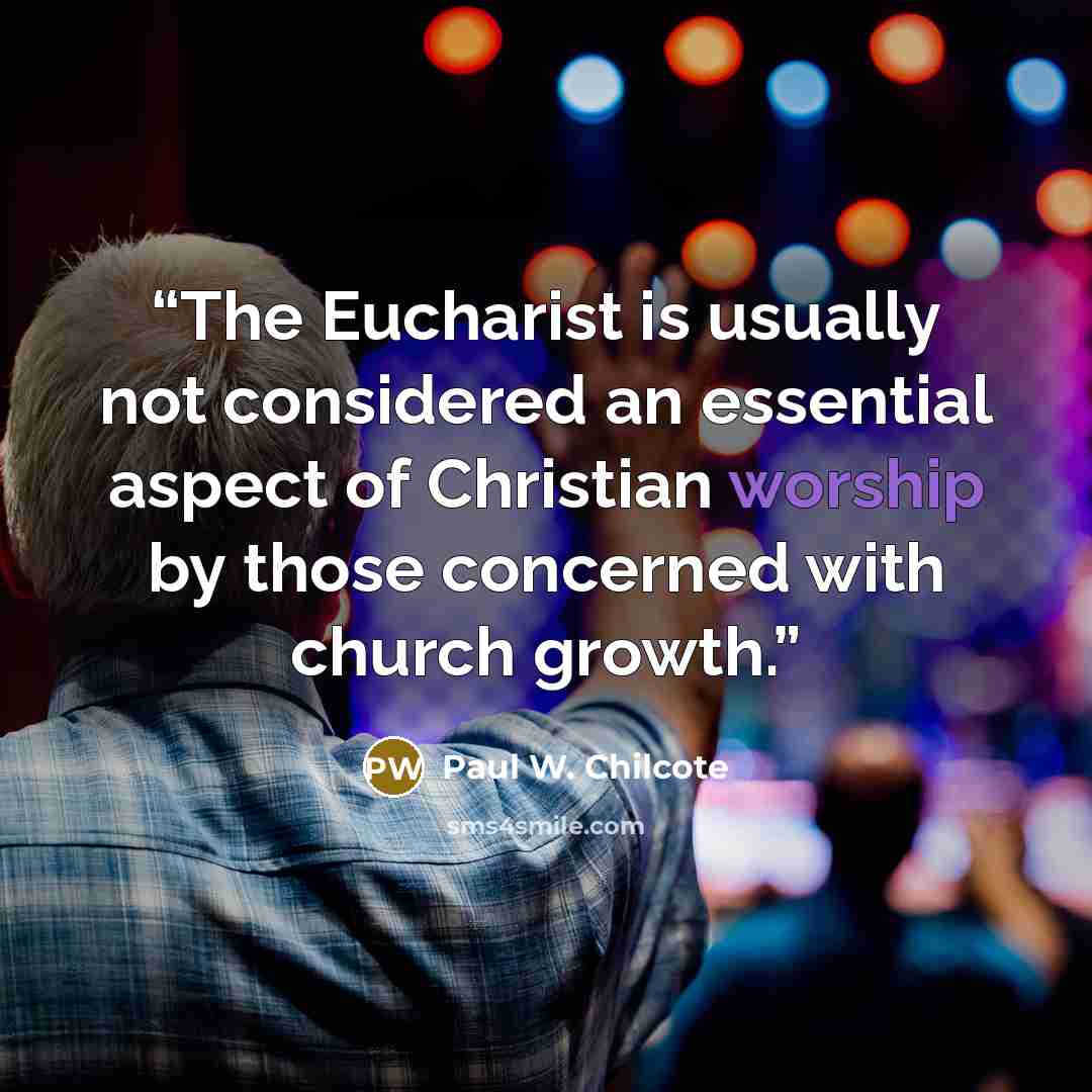 “The Eucharist is usually not considered an essential aspect of Christian worship by those concerned with church growth.” quote by Paul W. Chilcote