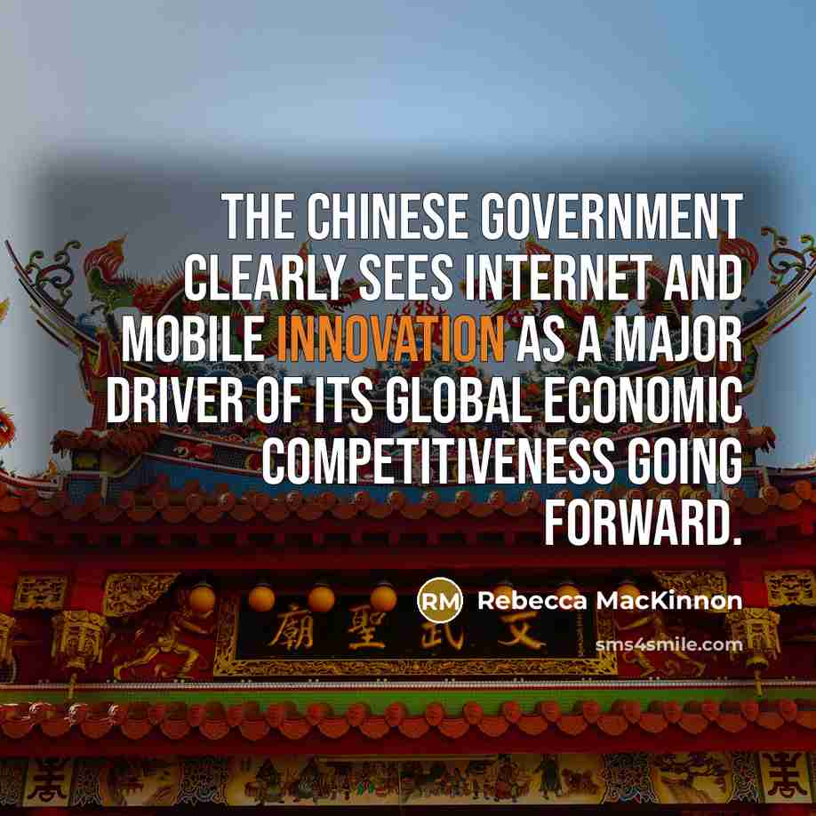 “The Chinese government clearly sees Internet and mobile innovation as a major driver of its global economic competitiveness going forward.” quote by Rebecca MacKinnon