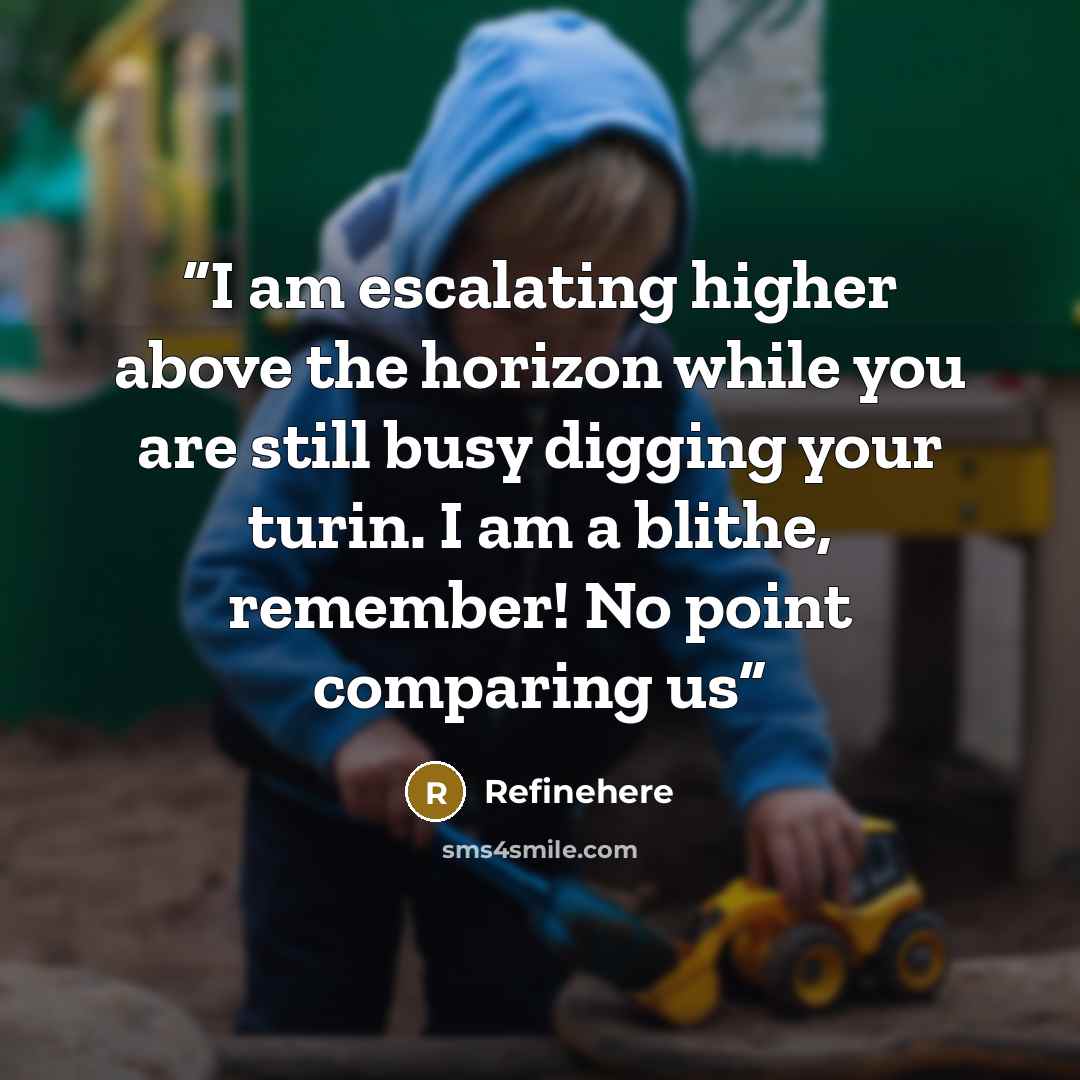 “I am escalating higher above the horizon while you are still busy digging your turin. I am a blithe, remember! No point comparing us” quote by Refinehere
