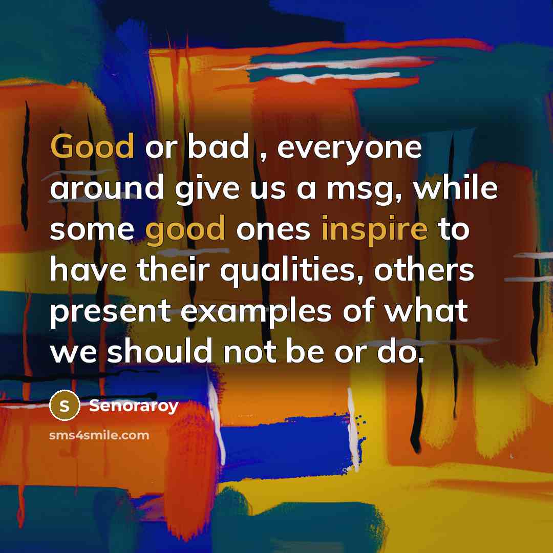 “Good or bad , everyone around give us a msg, while some good ones inspire to have their qualities, others present examples of what we should not be or do.” quote by Senoraroy