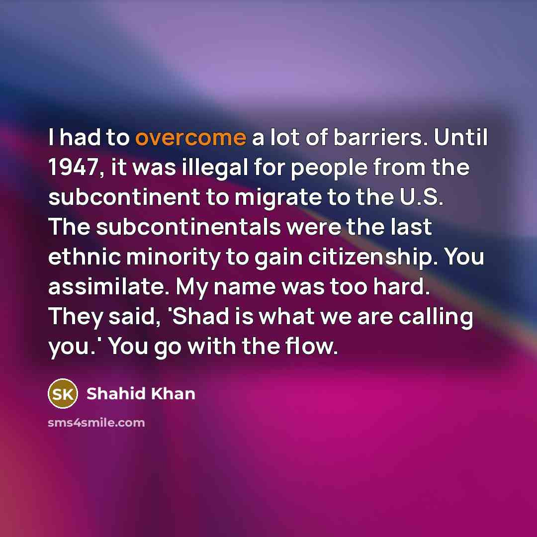 “I had to overcome a lot of barriers. Until 1947,…” quote by Shahid Khan