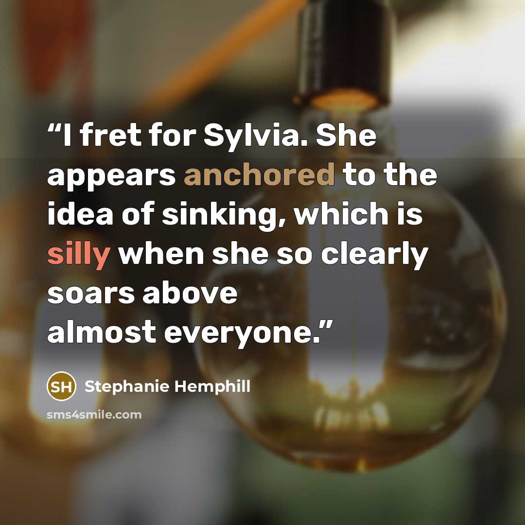 “I fret for Sylvia. She appears anchored to the idea of sinking, which is silly when she so clearly soars above almost everyone.” quote by Stephanie Hemphill