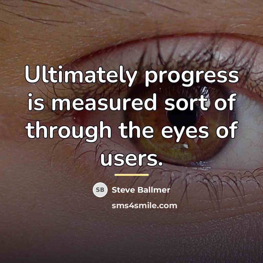“Ultimately progress is measured sort of through the eyes of…” quote by Steve Ballmer