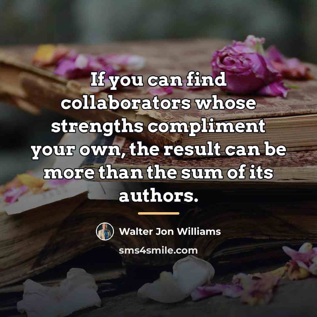 “If you can find collaborators whose strengths compliment your own,…” quote by Walter Jon Williams