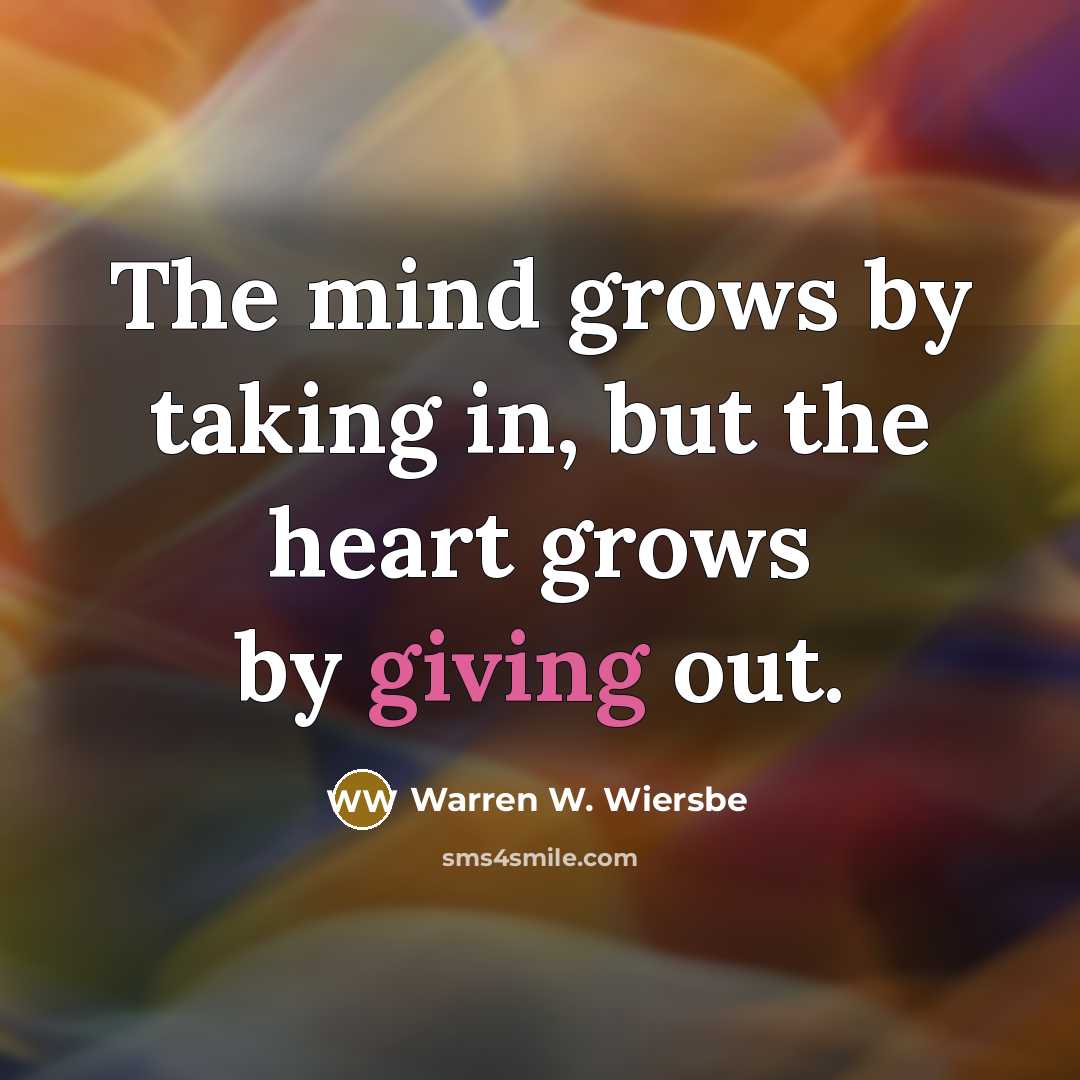 “The mind grows by taking in, but the heart grows…” quote by Warren W. Wiersbe