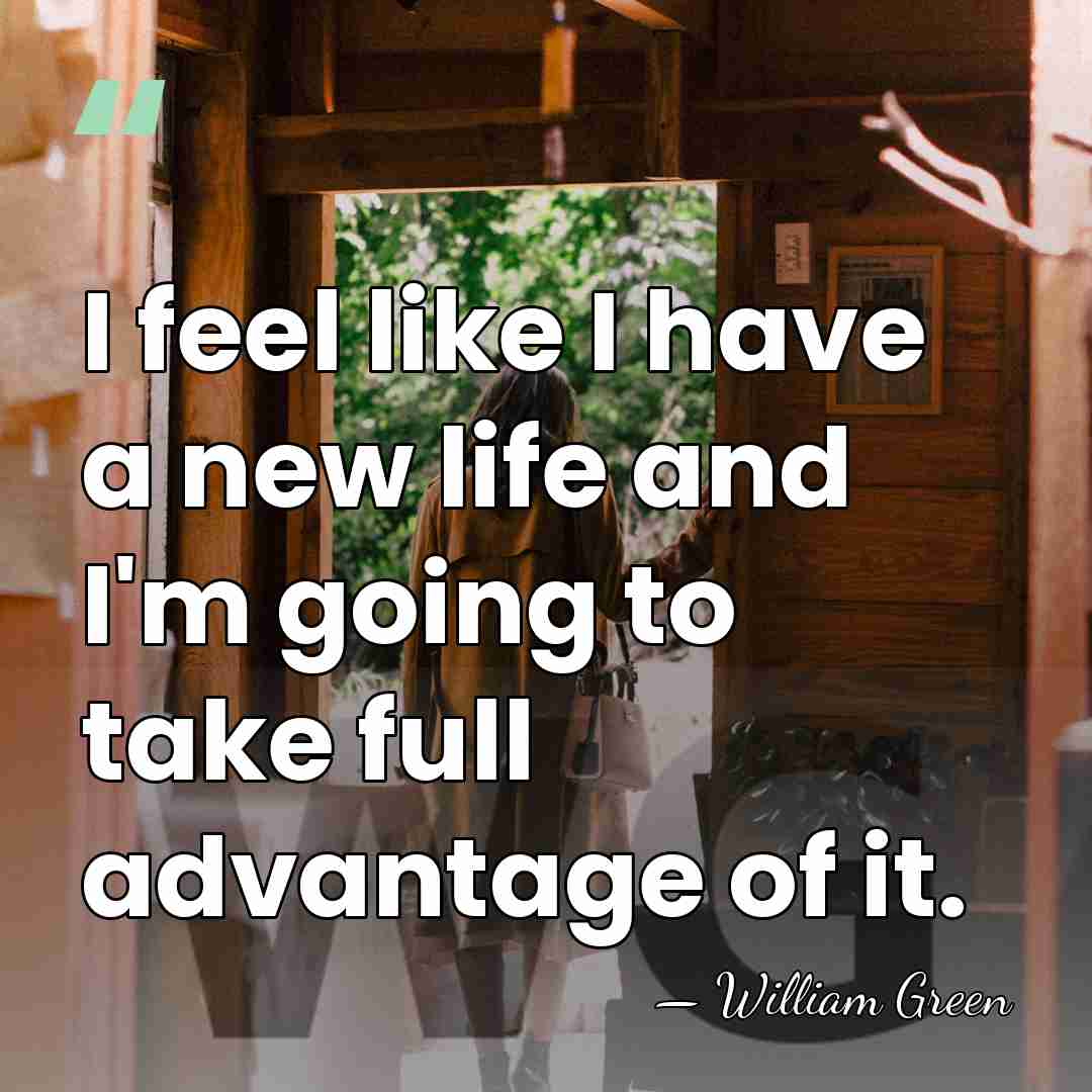 I feel like I have a new life and I'm going to&hellip; - William Green