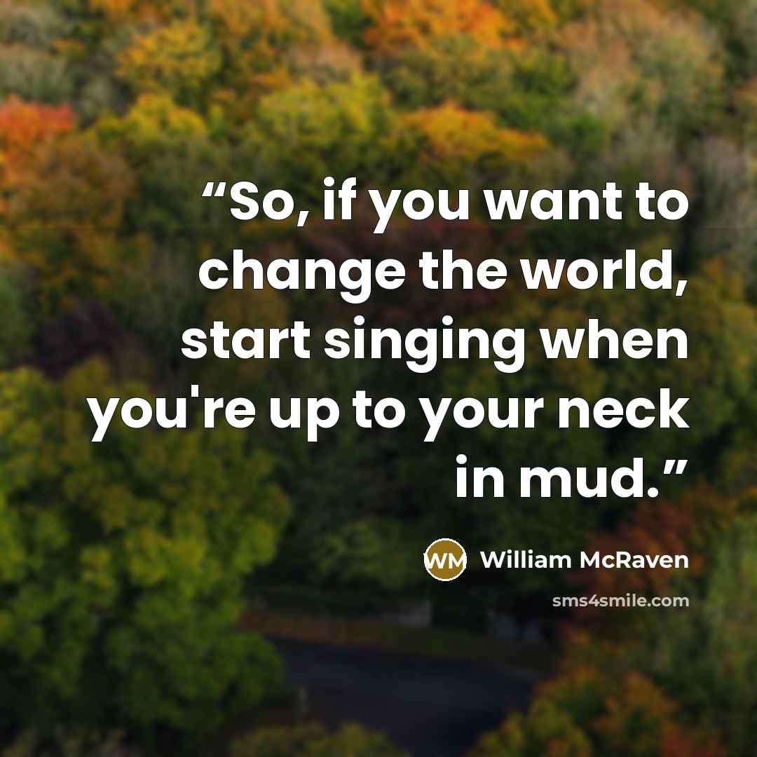 “So, if you want to change the world, start singing when you're up to your neck in mud.” quote by William McRaven