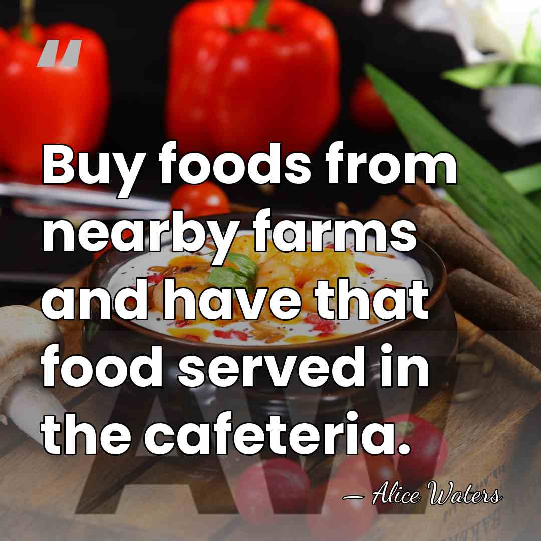 Buy foods from nearby farms and have that food served in the&hellip; - Alice Waters
