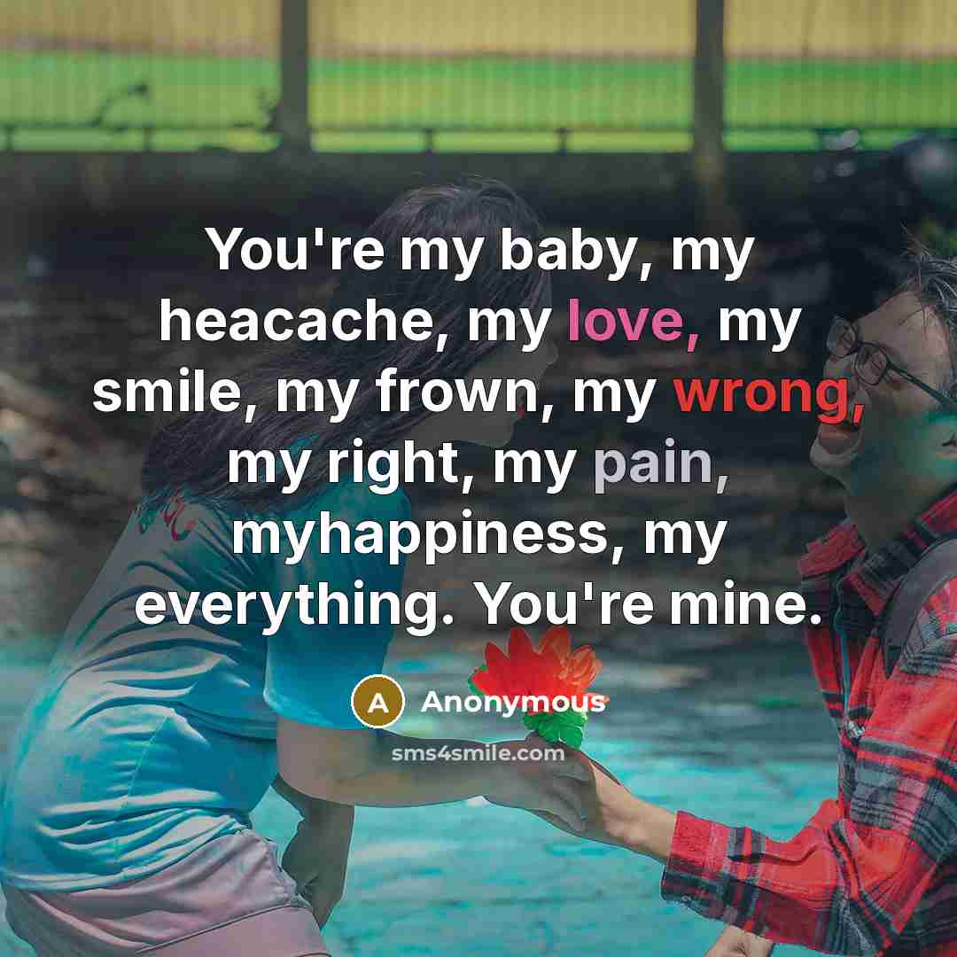 “You're my baby, my heacache, my love, my smile, my frown, my wrong, my right, my pain, myhappiness, my everything. You're mine.” quote by Anonymous
