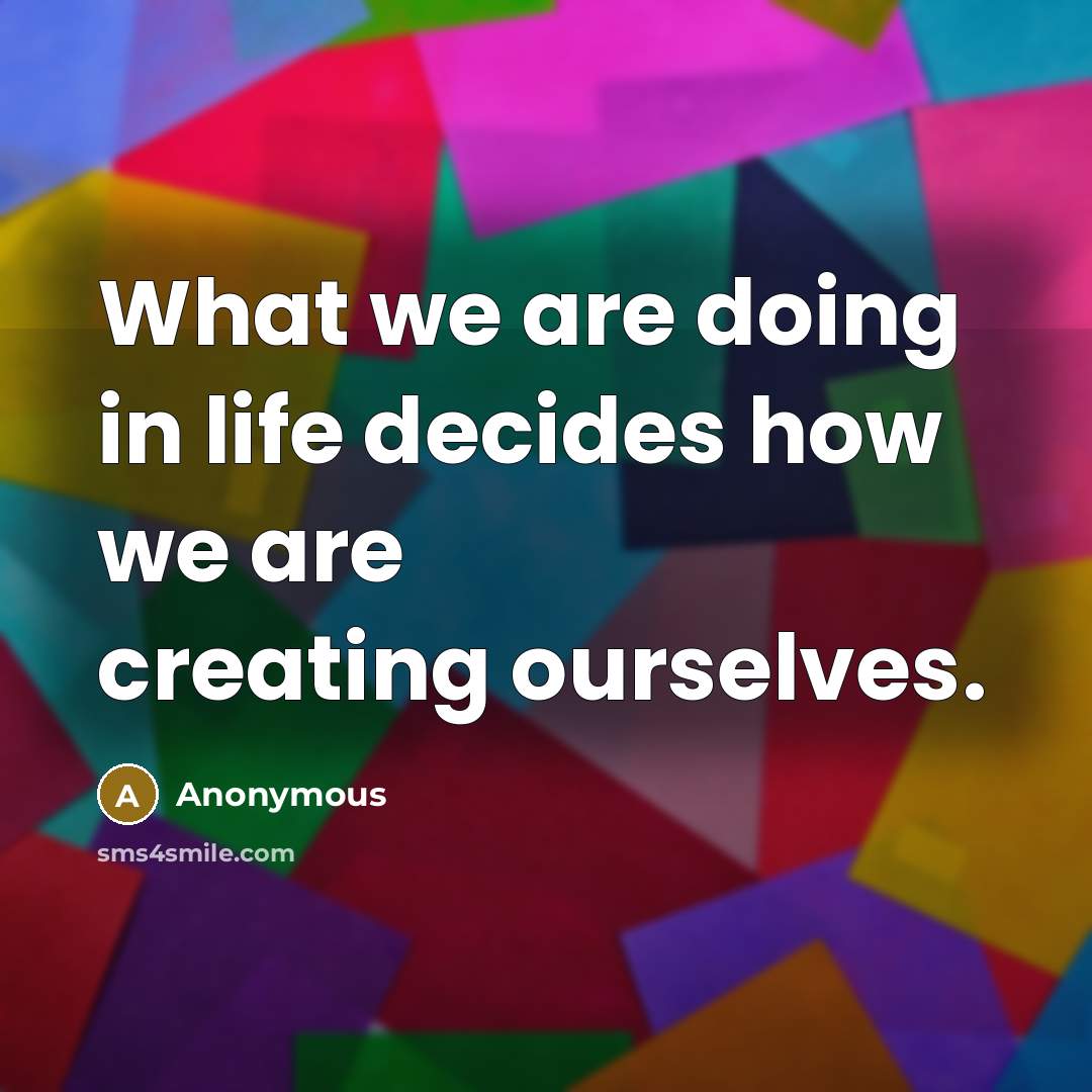 “What we are doing in life decides how we are…” quote by Anonymous