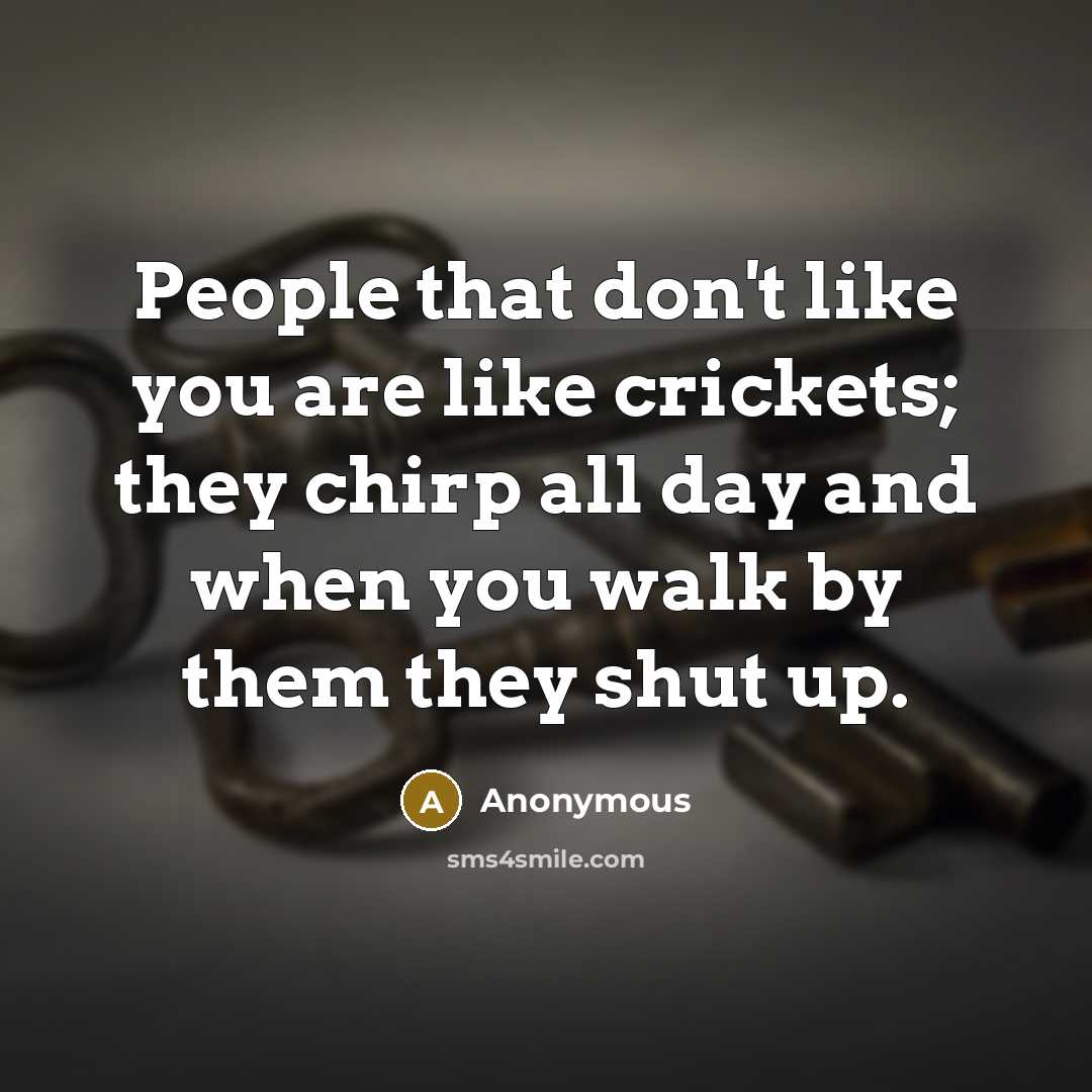 “People that don't like you are like crickets; they chirp all day and when you walk by them they shut up.” quote by Anonymous