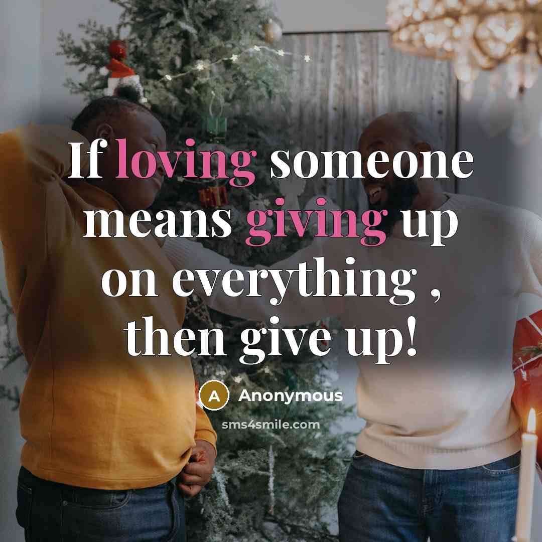 “If loving someone means giving up on everything , then give up!” quote by Anonymous