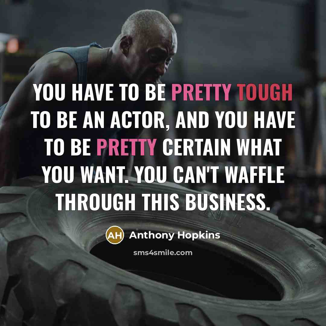 “You have to be pretty tough to be an actor, and you have to be pretty certain what you want. You can't waffle through this business.” quote by Anthony Hopkins