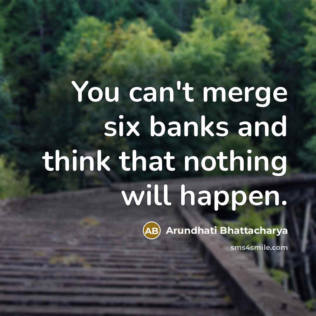 “You can't merge six banks and think that nothing will happen.” quote by Arundhati Bhattacharya