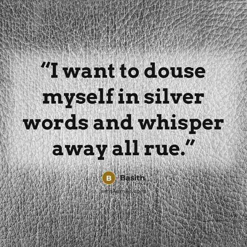 “I want to douse myself in silver words and whisper away all rue.” quote by Basith