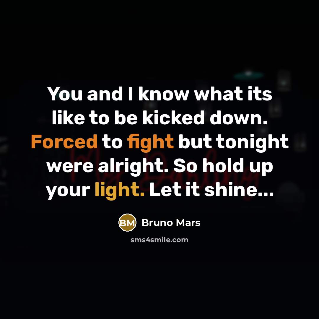 “You and I know what its like to be kicked down. Forced to fight but tonight were alright. So hold up your light. Let it shine...” quote by Bruno Mars