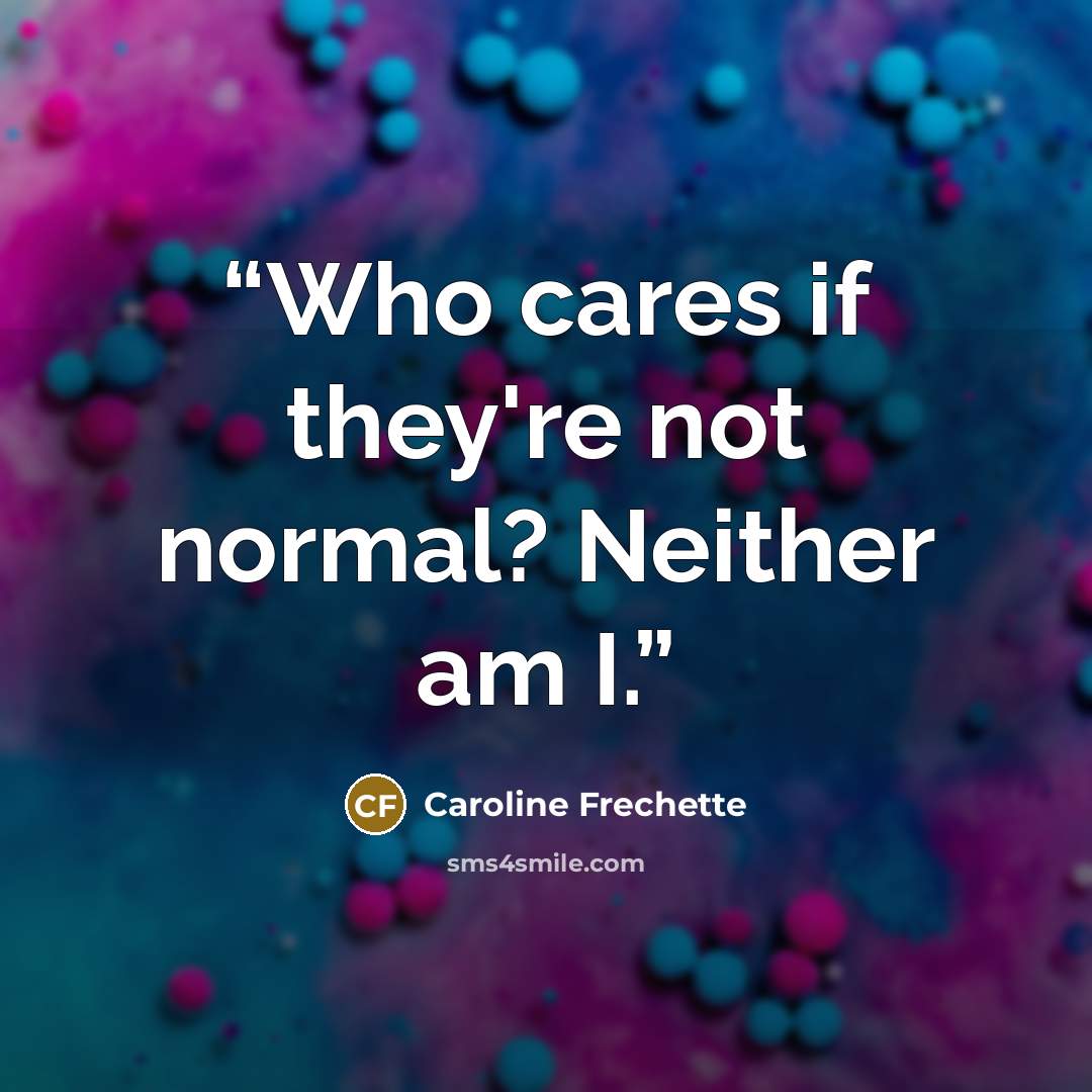 “Who cares if they're not normal? Neither am I.” quote by Caroline Frechette