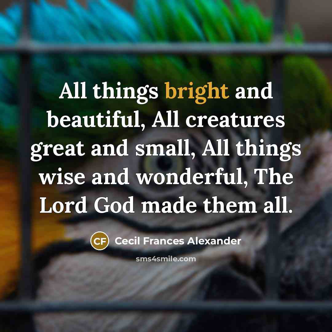 “All things bright and beautiful, All creatures great and small,…” quote by Cecil Frances Alexander