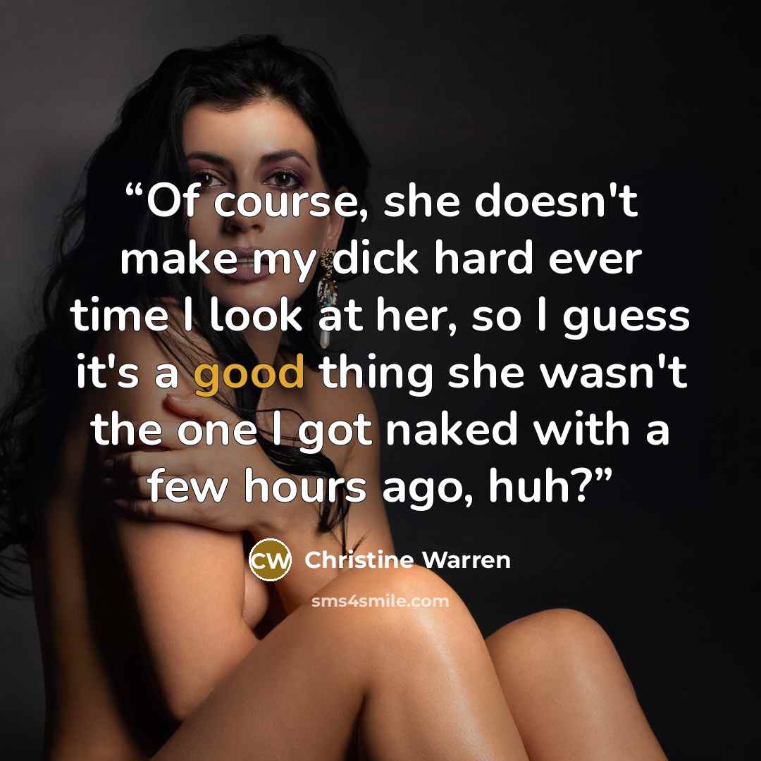 “Of course, she doesn't make my dick hard ever time I look at her, so I guess it's a good thing she wasn't the one I got naked with a few hours ago, huh?” quote by Christine Warren