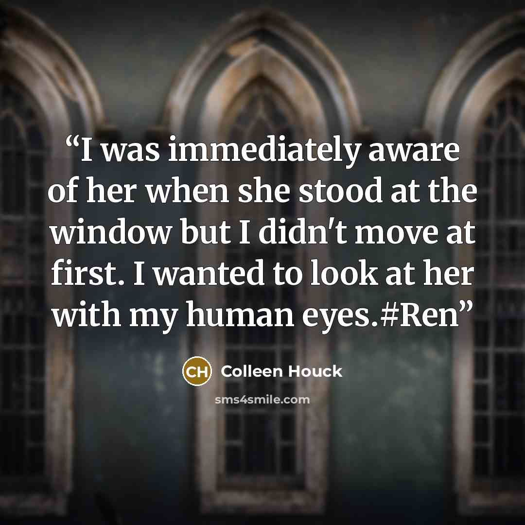 “I was immediately aware of her when she stood at the window but I didn't move at first. I wanted to look at her with my human eyes.#Ren” quote by Colleen Houck