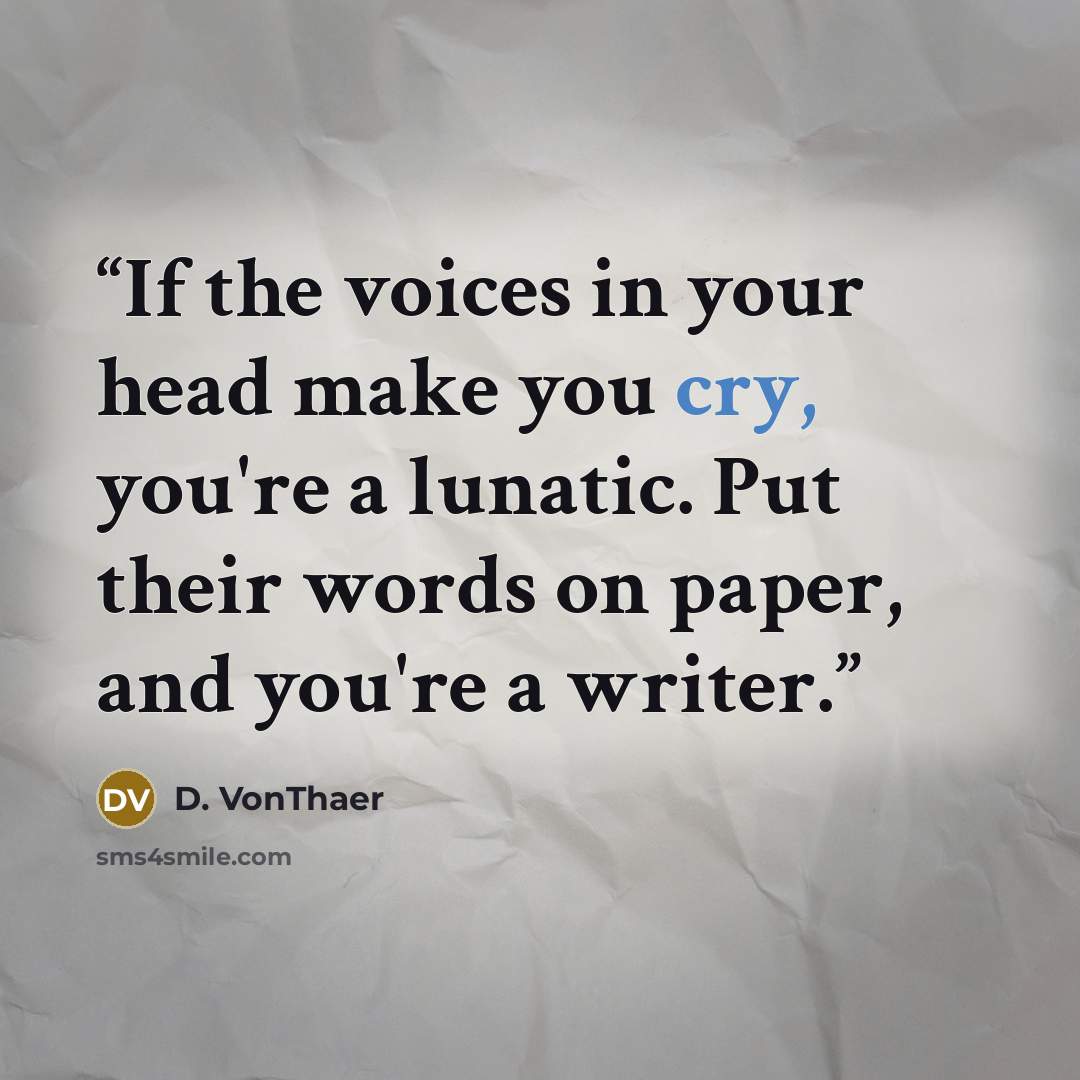 “If the voices in your head make you cry, you're a lunatic. Put their words on paper, and you're a writer.” quote by D. VonThaer