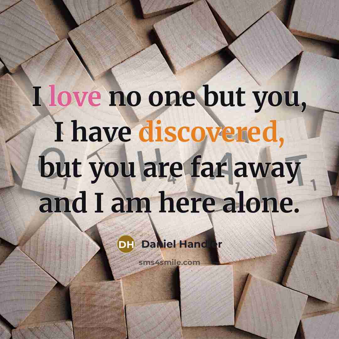 “I love no one but you, I have discovered, but you are far away and I am here alone.” quote by Daniel Handler