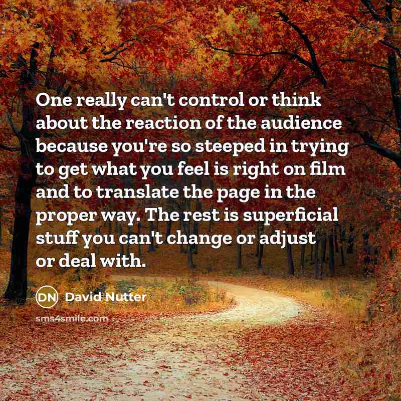 “One really can't control or think about the reaction of the audience because you're so steeped in trying to get what you feel is right on film and to translate the page in the proper way. The rest is superficial stuff you can't change or adjust or deal with.” quote by David Nutter