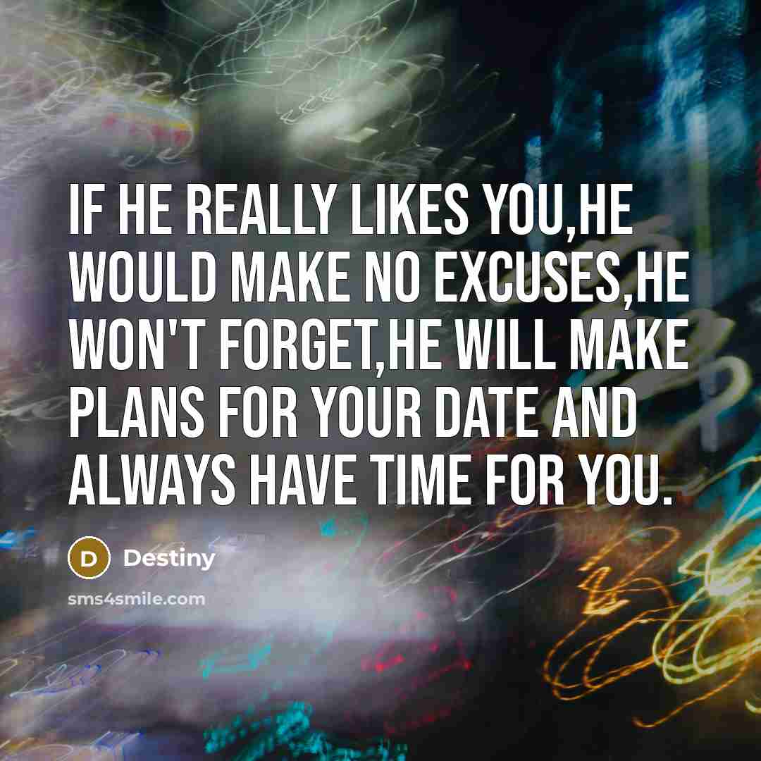“If he really likes you,he would make no excuses,he won't forget,he will make plans for your date and ALWAYS HAVE TIME FOR YOU.” quote by Destiny