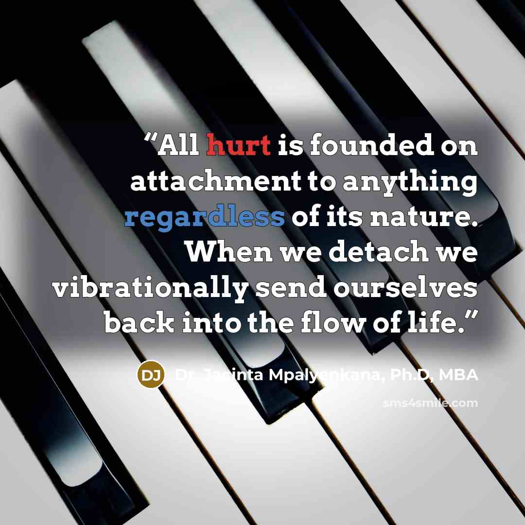 “All hurt is founded on attachment to anything regardless of its nature. When we detach we vibrationally send ourselves back into the flow of life.” quote by Dr. Jacinta Mpalyenkana, Ph.D, MBA