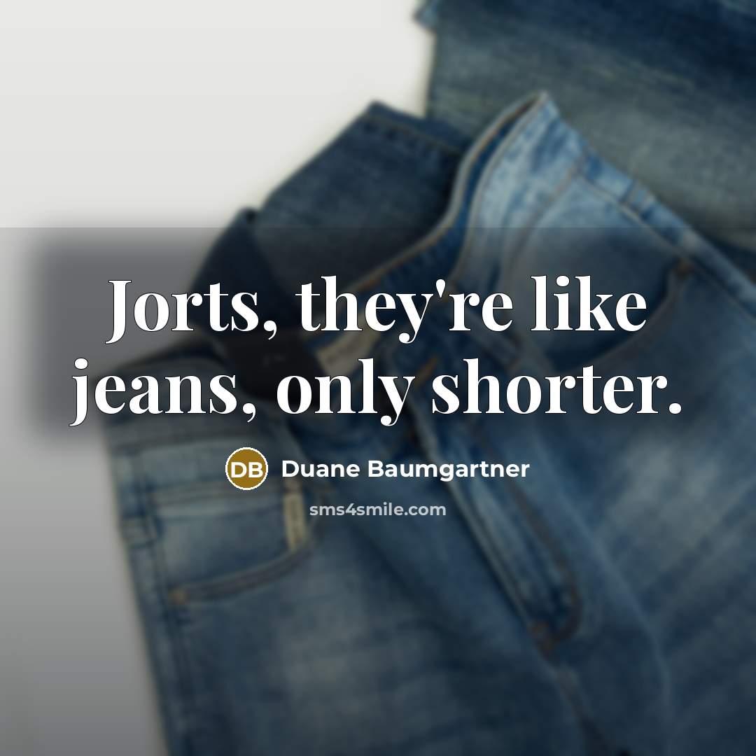 “Jorts, they're like jeans, only shorter.” quote by Duane Baumgartner