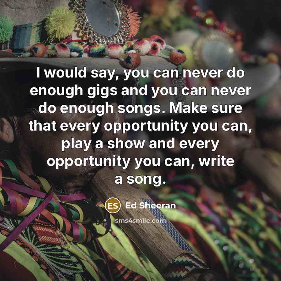 “I would say, you can never do enough gigs and…” quote by Ed Sheeran