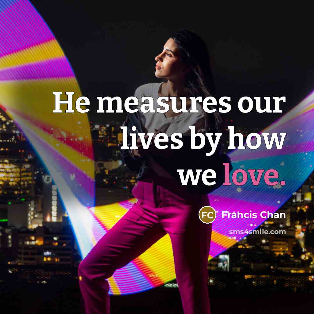 “He measures our lives by how we love.…” quote by Francis Chan