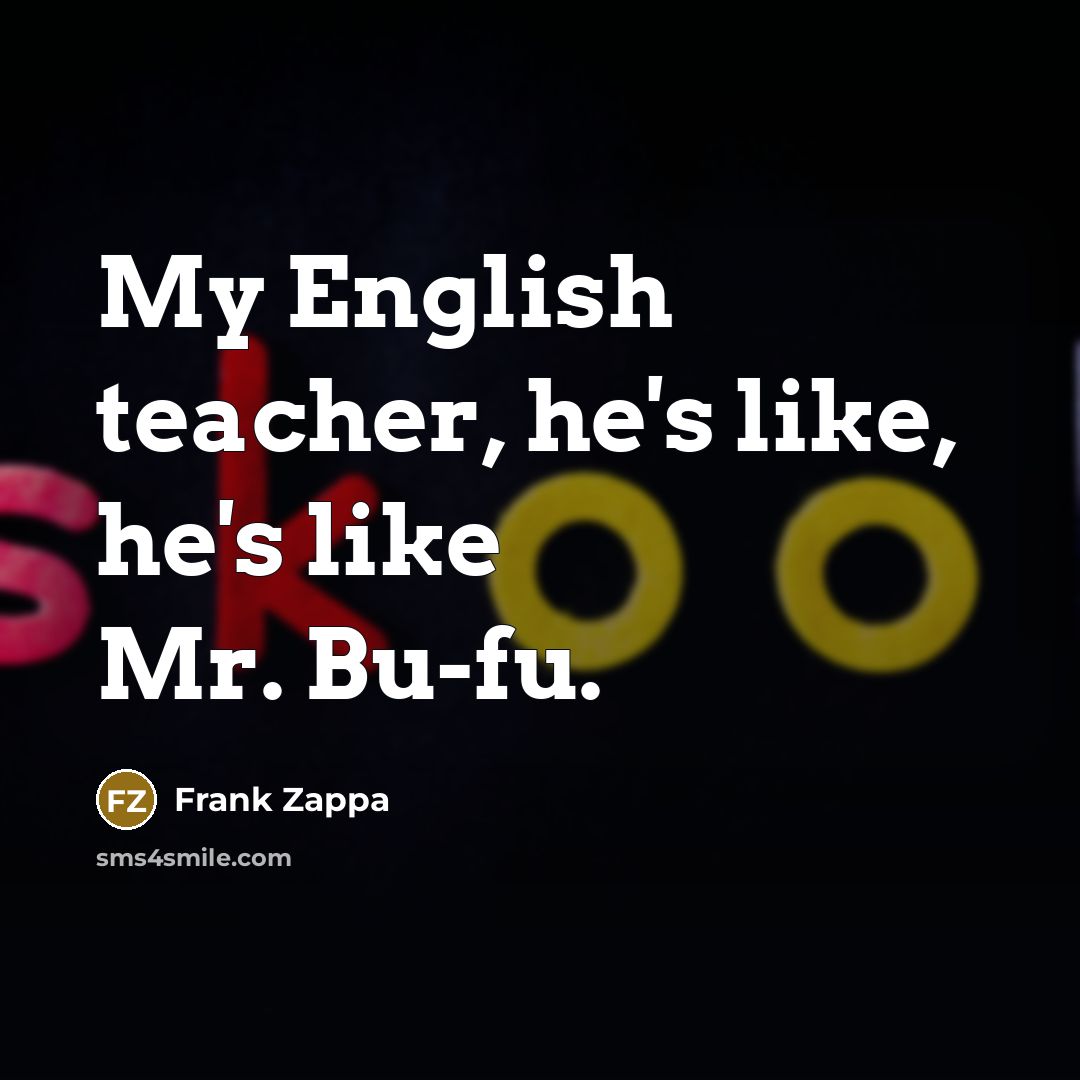 “My English teacher, he's like, he's like Mr. Bu-fu.…” quote by Frank Zappa