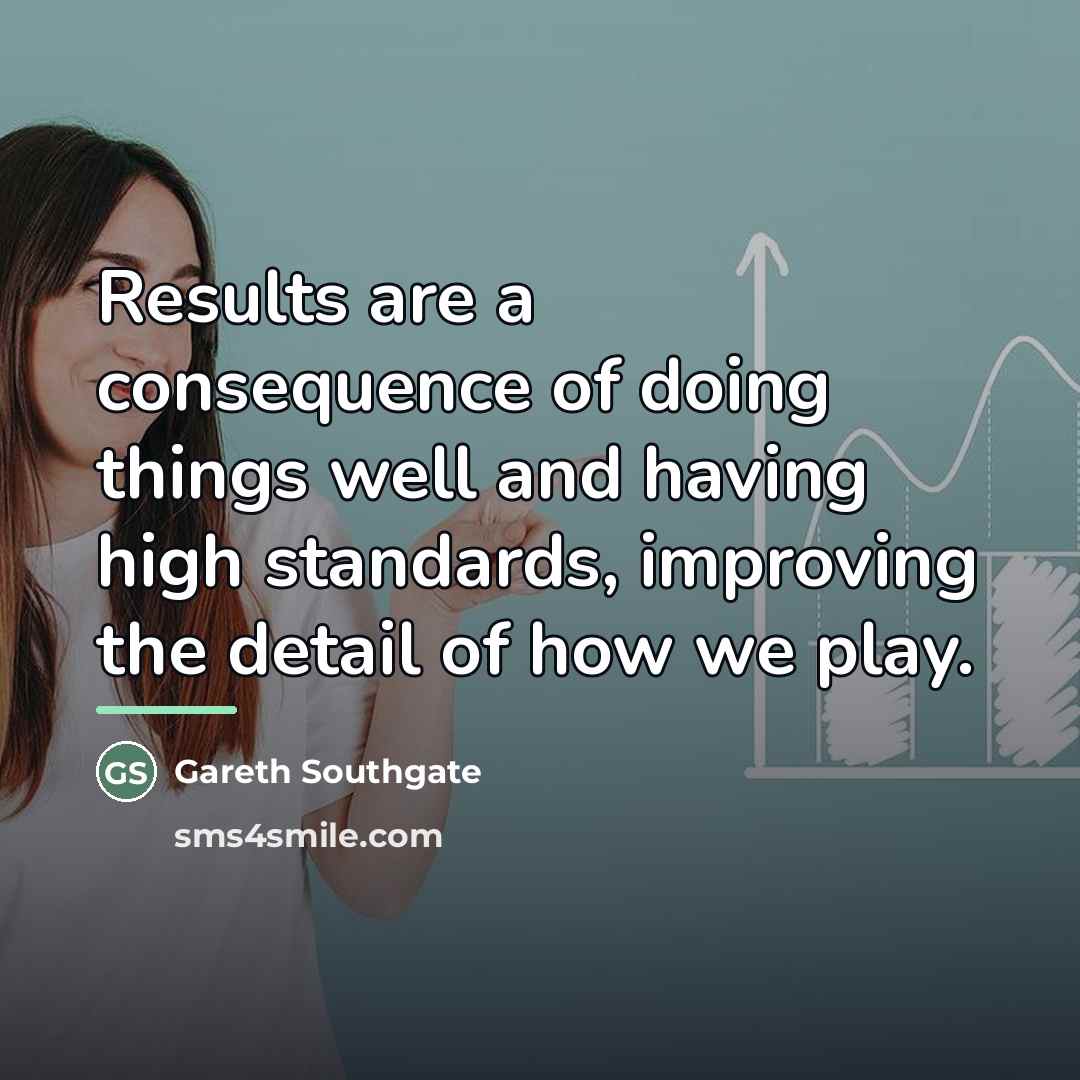 “Results are a consequence of doing things well and having…” quote by Gareth Southgate