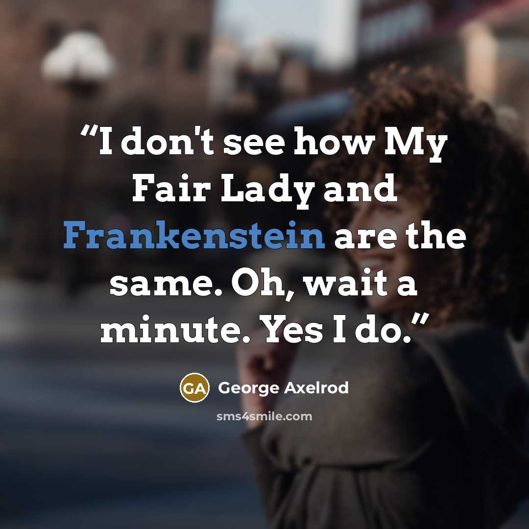“I don't see how My Fair Lady and Frankenstein are the same. Oh, wait a minute. Yes I do.” quote by George Axelrod