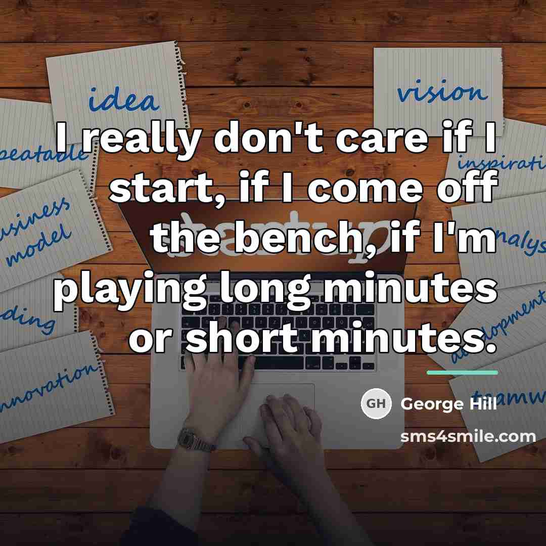 “I really don't care if I start, if I come…” quote by George Hill