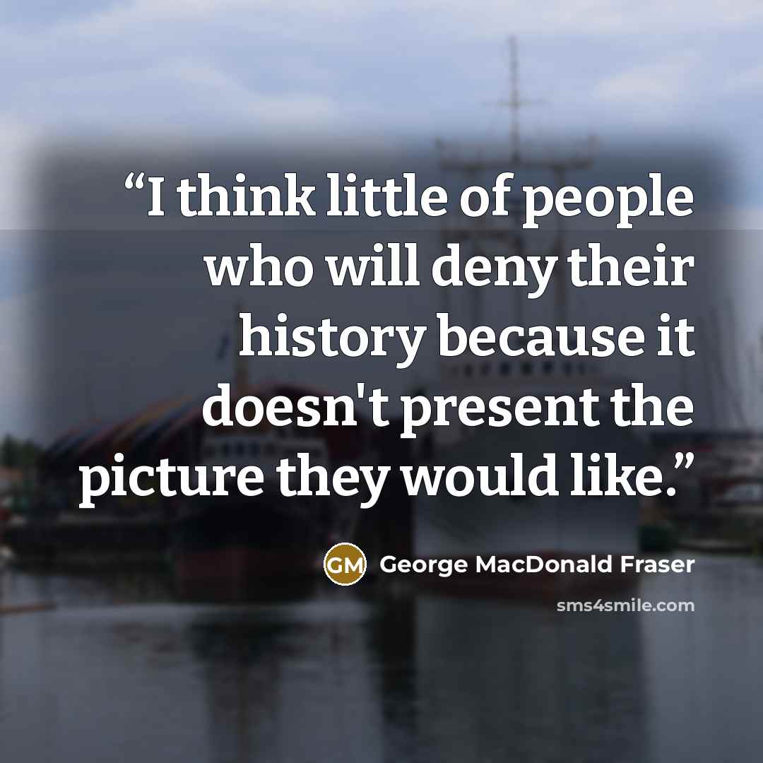 “I think little of people who will deny their history because it doesn't present the picture they would like.” quote by George MacDonald Fraser
