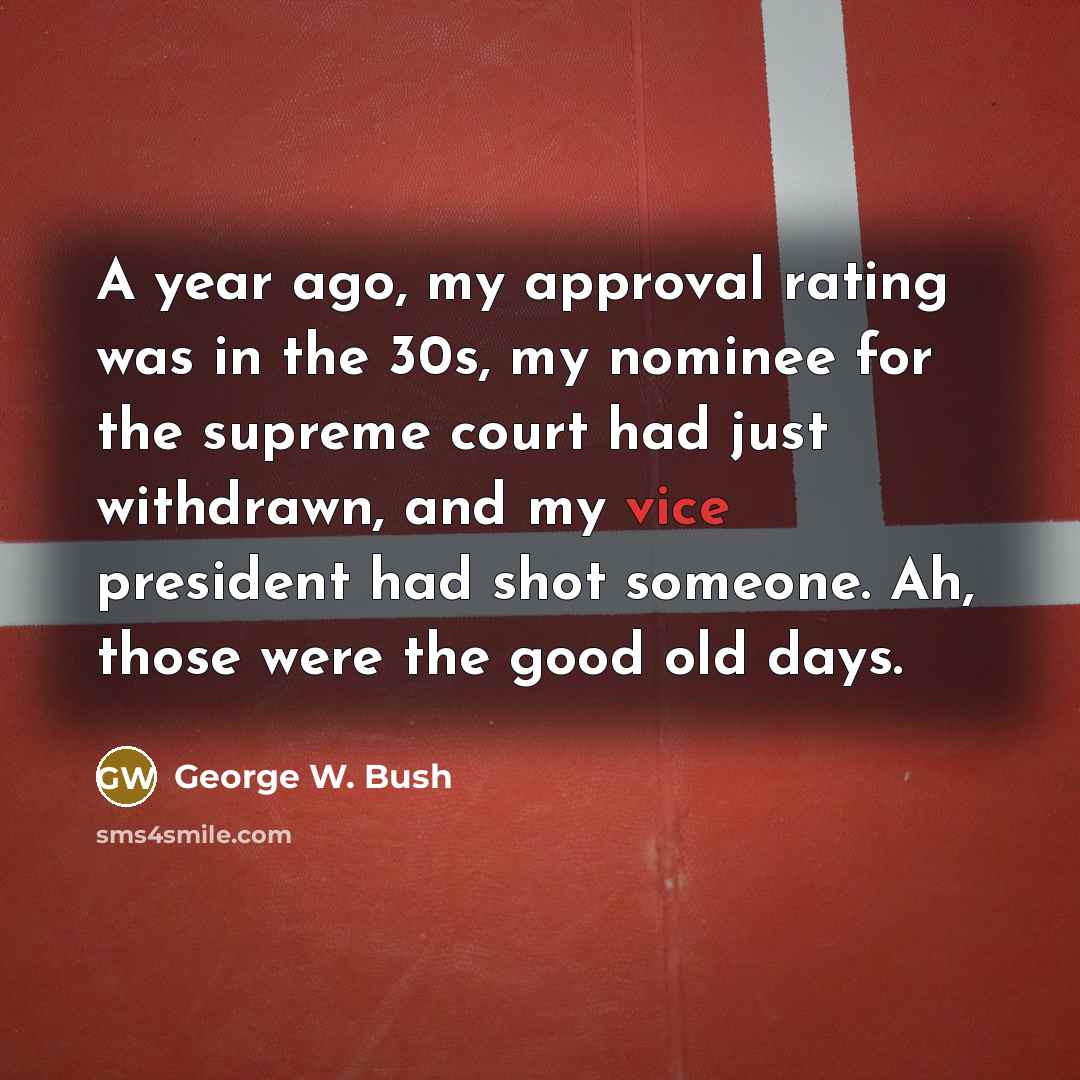 “A year ago, my approval rating was in the 30s,…” quote by George W. Bush