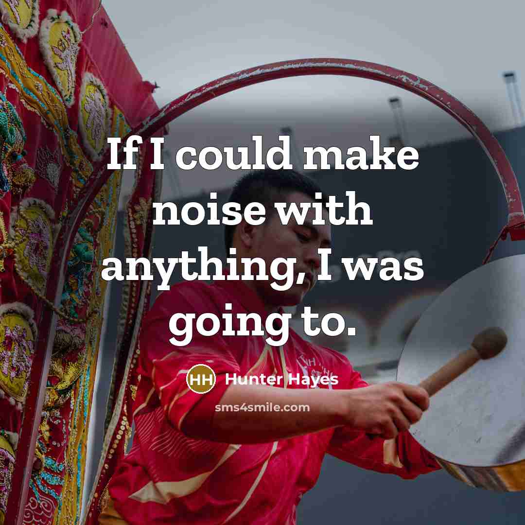 “If I could make noise with anything, I was going to.” quote by Hunter Hayes