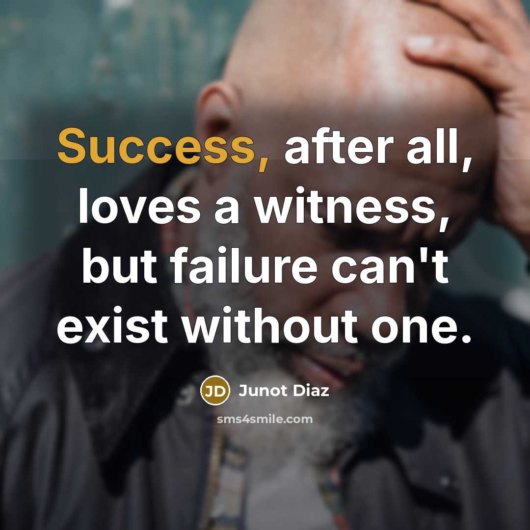 “Success, after all, loves a witness, but failure can't exist…” quote by Junot Diaz