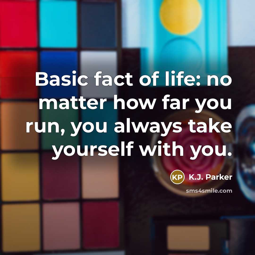 “Basic fact of life: no matter how far you run, you always take yourself with you.” quote by K.J. Parker