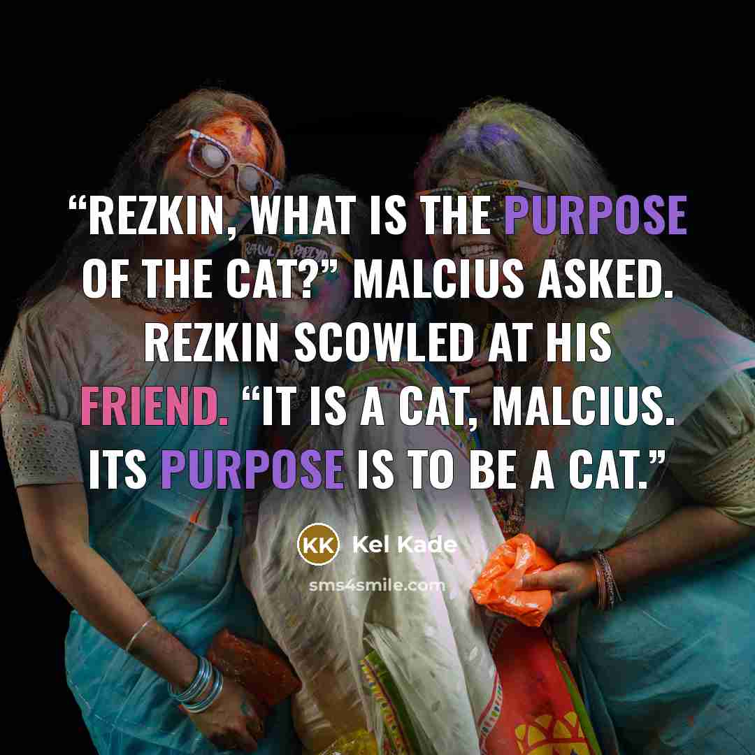 “Rezkin, what is the purpose of the cat?” Malcius asked. Rezkin scowled at his friend. “It is a cat, Malcius. Its purpose is to be a cat.” quote by Kel Kade