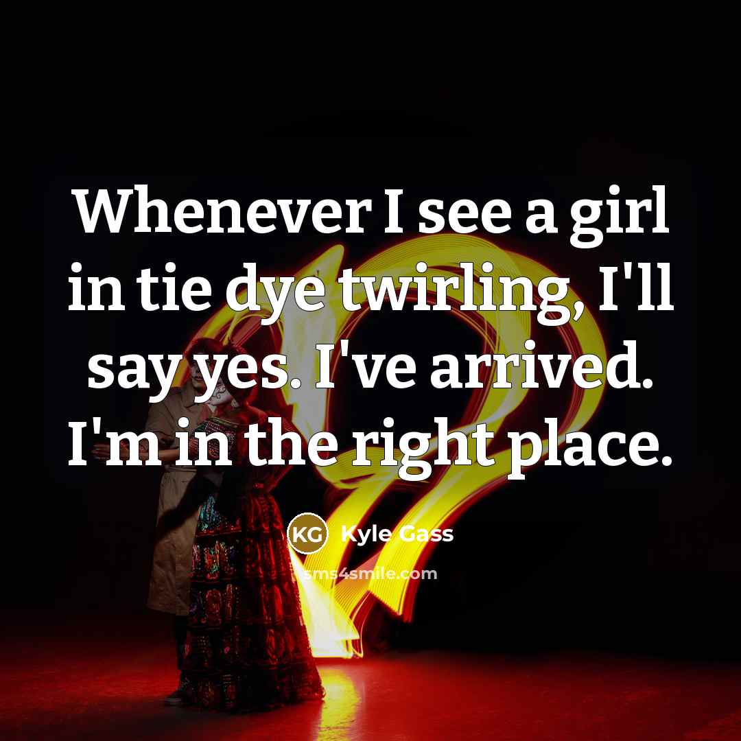 “Whenever I see a girl in tie dye twirling, I'll say yes. I've arrived. I'm in the right place.” quote by Kyle Gass