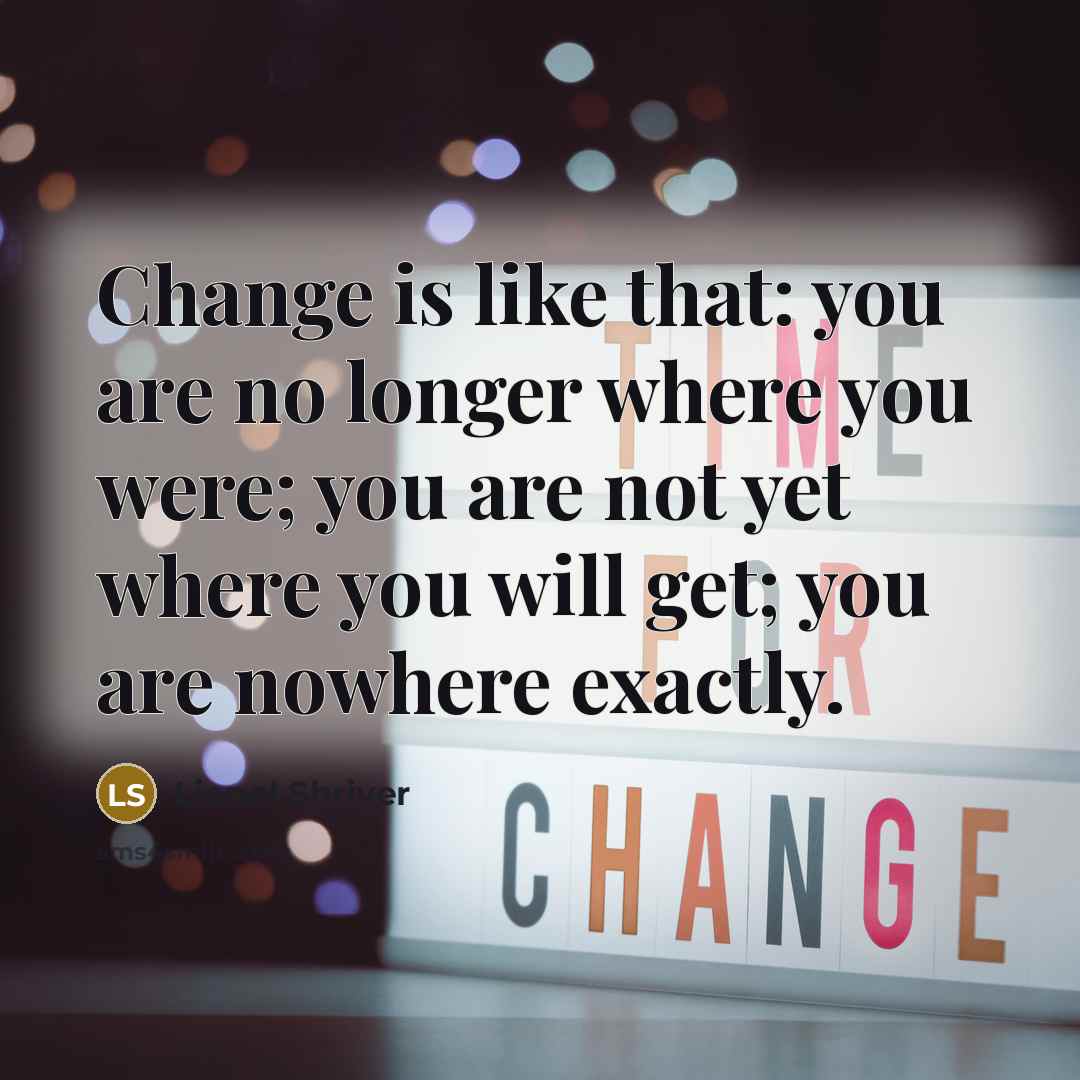 “Change is like that: you are no longer where you…” quote by Lionel Shriver