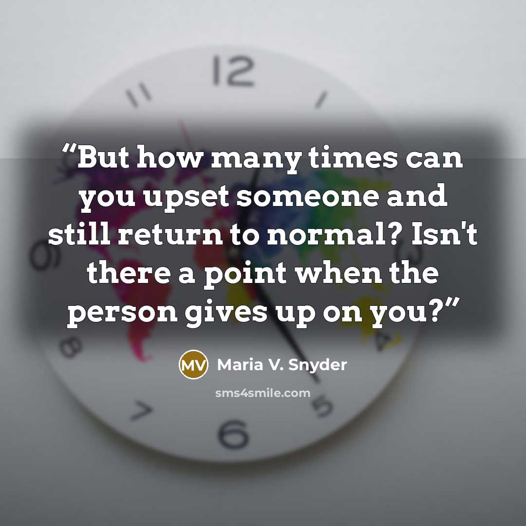 “But how many times can you upset someone and still return to normal? Isn't there a point when the person gives up on you?” quote by Maria V. Snyder