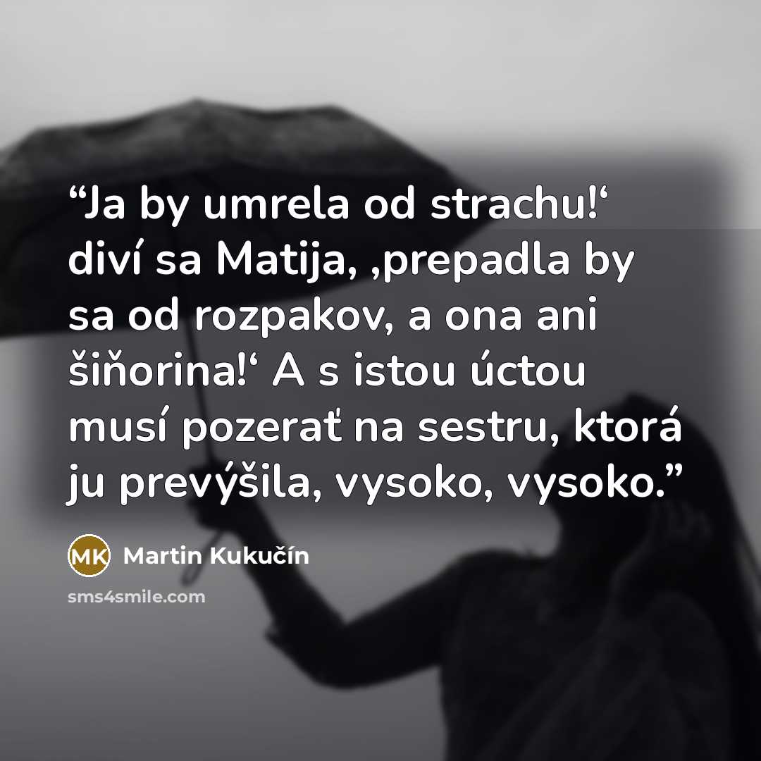 “Ja by umrela od strachu!‘ diví sa Matija, ,prepadla by sa od rozpakov, a ona ani šiňorina!‘ A s istou úctou musí pozerať na sestru, ktorá ju prevýšila, vysoko, vysoko.” quote by Martin Kukučín