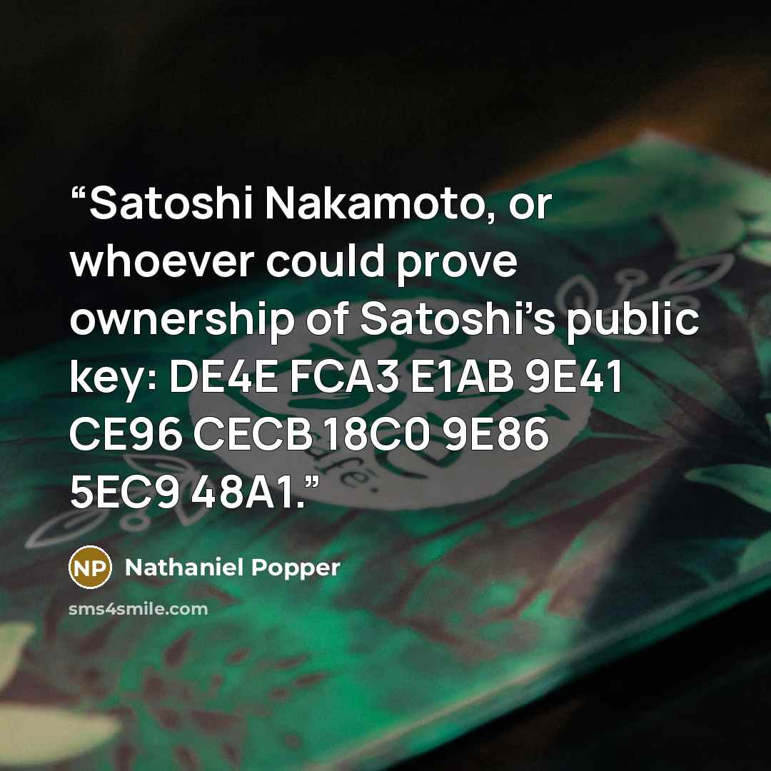 “Satoshi Nakamoto, or whoever could prove ownership of Satoshi’s public key: DE4E FCA3 E1AB 9E41 CE96 CECB 18C0 9E86 5EC9 48A1.” quote by Nathaniel Popper