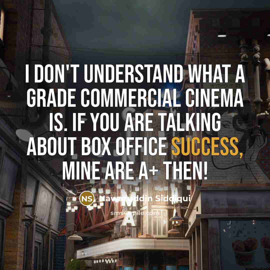 “I don't understand what A grade commercial cinema is. If you are talking about box office success, mine are A+ then!” quote by Nawazuddin Siddiqui